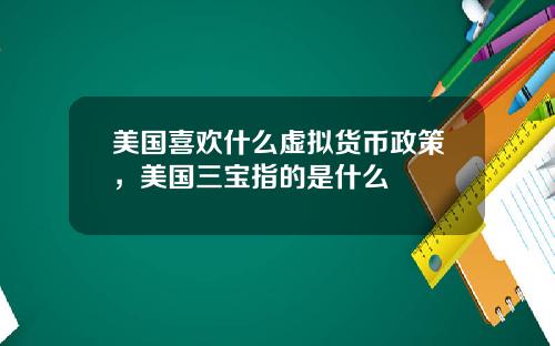 美国喜欢什么虚拟货币政策，美国三宝指的是什么