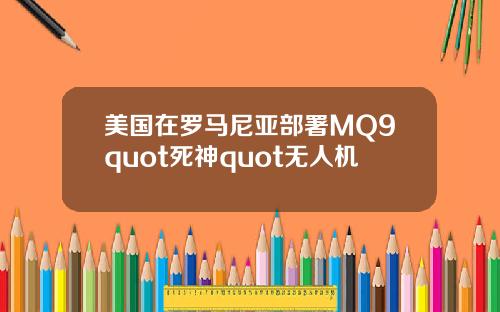 美国在罗马尼亚部署MQ9quot死神quot无人机