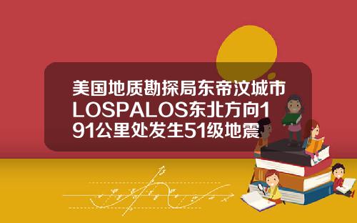 美国地质勘探局东帝汶城市LOSPALOS东北方向191公里处发生51级地震