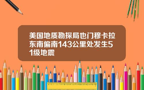 美国地质勘探局也门穆卡拉东南偏南143公里处发生51级地震