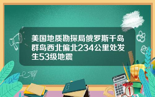 美国地质勘探局俄罗斯千岛群岛西北偏北234公里处发生53级地震