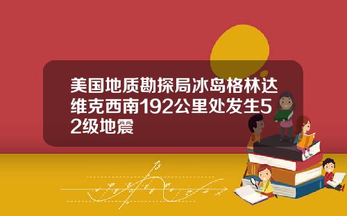 美国地质勘探局冰岛格林达维克西南192公里处发生52级地震