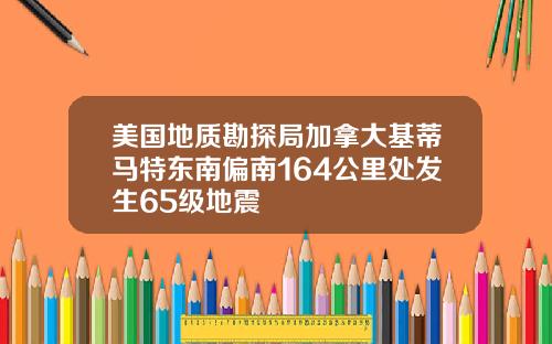 美国地质勘探局加拿大基蒂马特东南偏南164公里处发生65级地震