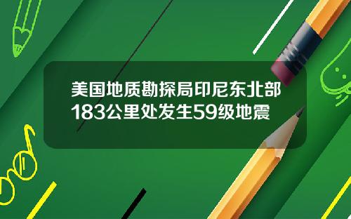 美国地质勘探局印尼东北部183公里处发生59级地震
