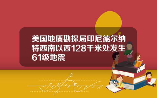 美国地质勘探局印尼德尔纳特西南以西128千米处发生61级地震