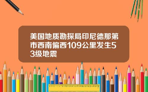 美国地质勘探局印尼德那第市西南偏西109公里发生53级地震