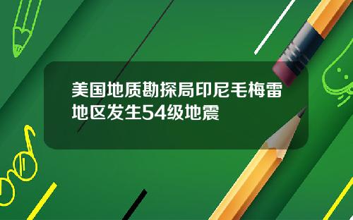 美国地质勘探局印尼毛梅雷地区发生54级地震