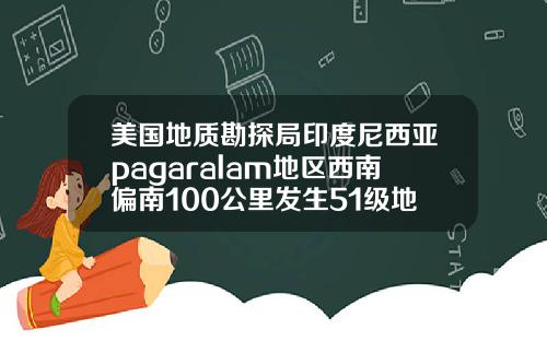 美国地质勘探局印度尼西亚pagaralam地区西南偏南100公里发生51级地震