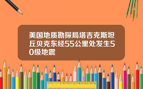 美国地质勘探局塔吉克斯坦丘贝克东经55公里处发生50级地震