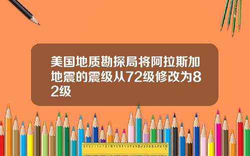 美国地质勘探局将阿拉斯加地震的震级从72级修改为82级