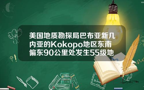 美国地质勘探局巴布亚新几内亚的Kokopo地区东南偏东90公里处发生55级地震