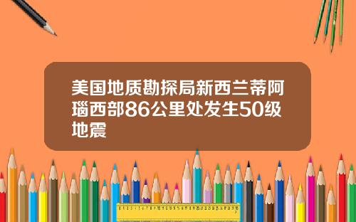 美国地质勘探局新西兰蒂阿瑙西部86公里处发生50级地震