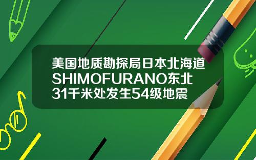 美国地质勘探局日本北海道SHIMOFURANO东北31千米处发生54级地震