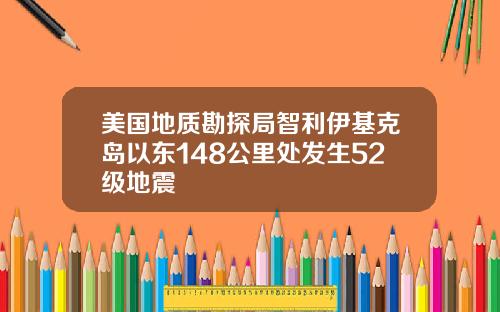 美国地质勘探局智利伊基克岛以东148公里处发生52级地震