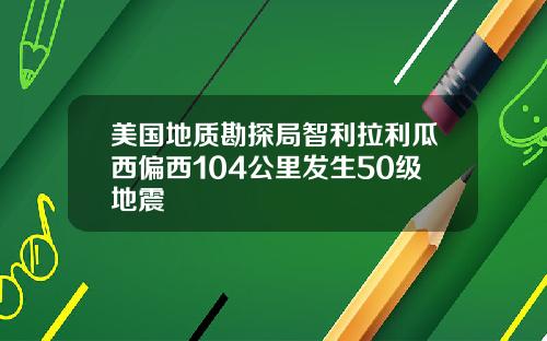 美国地质勘探局智利拉利瓜西偏西104公里发生50级地震