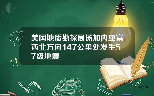 美国地质勘探局汤加内亚富西北方向147公里处发生57级地震