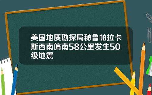 美国地质勘探局秘鲁帕拉卡斯西南偏南58公里发生50级地震