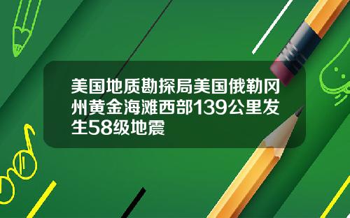 美国地质勘探局美国俄勒冈州黄金海滩西部139公里发生58级地震