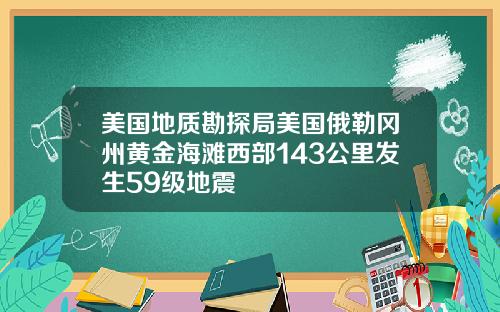 美国地质勘探局美国俄勒冈州黄金海滩西部143公里发生59级地震