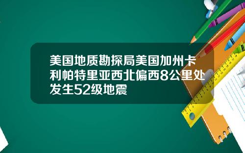 美国地质勘探局美国加州卡利帕特里亚西北偏西8公里处发生52级地震
