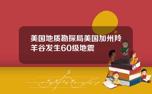 美国地质勘探局美国加州羚羊谷发生60级地震