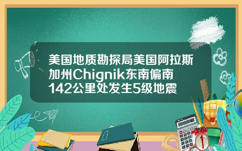 美国地质勘探局美国阿拉斯加州Chignik东南偏南142公里处发生5级地震