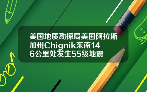 美国地质勘探局美国阿拉斯加州Chignik东南146公里处发生55级地震
