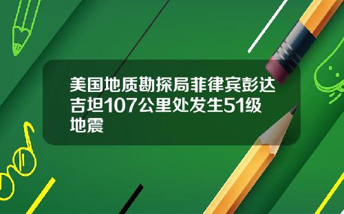 美国地质勘探局菲律宾彭达吉坦107公里处发生51级地震