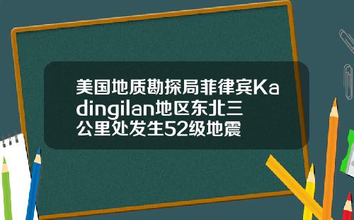 美国地质勘探局菲律宾Kadingilan地区东北三公里处发生52级地震
