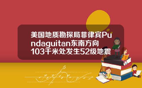 美国地质勘探局菲律宾Pundaguitan东南方向103千米处发生52级地震