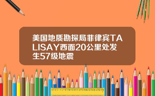 美国地质勘探局菲律宾TALISAY西面20公里处发生57级地震