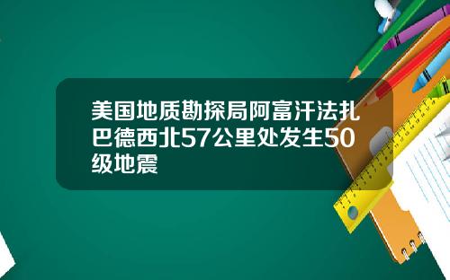 美国地质勘探局阿富汗法扎巴德西北57公里处发生50级地震