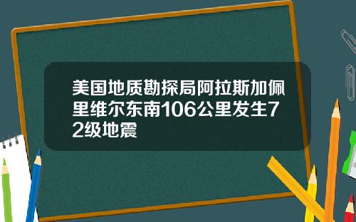 美国地质勘探局阿拉斯加佩里维尔东南106公里发生72级地震