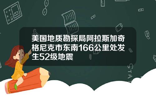 美国地质勘探局阿拉斯加奇格尼克市东南166公里处发生52级地震