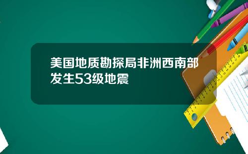 美国地质勘探局非洲西南部发生53级地震