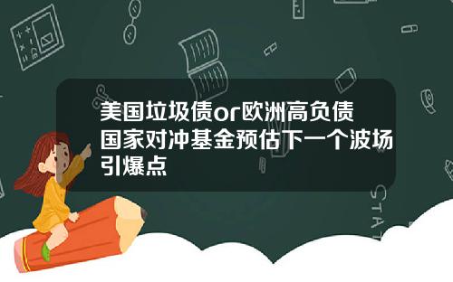 美国垃圾债or欧洲高负债国家对冲基金预估下一个波场引爆点