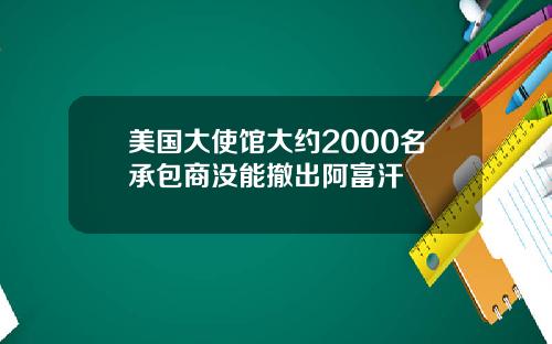 美国大使馆大约2000名承包商没能撤出阿富汗