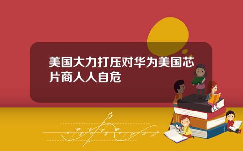 美国大力打压对华为美国芯片商人人自危