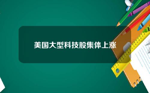 美国大型科技股集体上涨