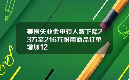 美国失业金申领人数下降23万至216万耐用商品订单增加12