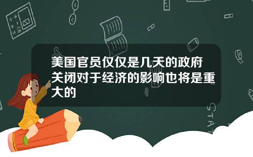 美国官员仅仅是几天的政府关闭对于经济的影响也将是重大的