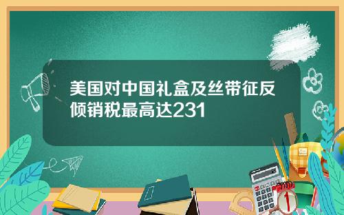 美国对中国礼盒及丝带征反倾销税最高达231