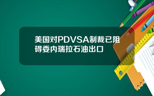美国对PDVSA制裁已阻碍委内瑞拉石油出口