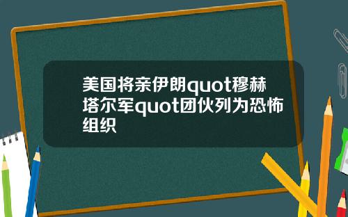 美国将亲伊朗quot穆赫塔尔军quot团伙列为恐怖组织