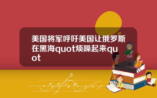 美国将军呼吁美国让俄罗斯在黑海quot烦躁起来quot