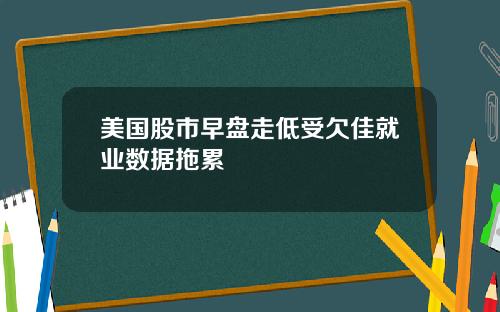 美国股市早盘走低受欠佳就业数据拖累
