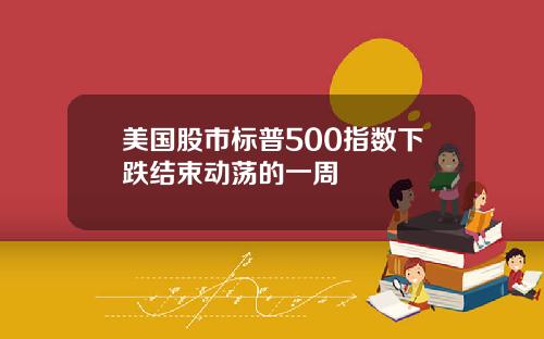 美国股市标普500指数下跌结束动荡的一周