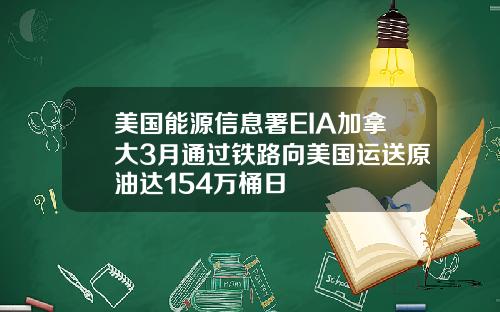 美国能源信息署EIA加拿大3月通过铁路向美国运送原油达154万桶日