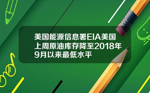 美国能源信息署EIA美国上周原油库存降至2018年9月以来最低水平