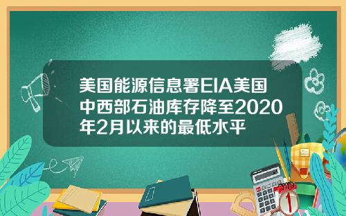 美国能源信息署EIA美国中西部石油库存降至2020年2月以来的最低水平
